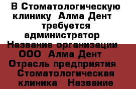 В Стоматологическую клинику “Алма Дент“  требуется администратор › Название организации ­ ООО “Алма Дент“ › Отрасль предприятия ­ Стоматологическая клиника › Название вакансии ­ Администратор › Место работы ­ г. Симферополь, ул. Карла Маркса 48 - Крым, Симферополь Работа » Вакансии   